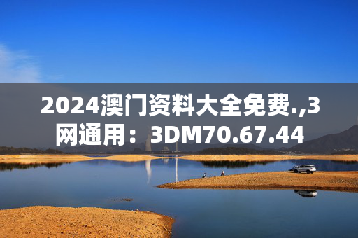 2024澳门资料大全免费.,3网通用：3DM70.67.44