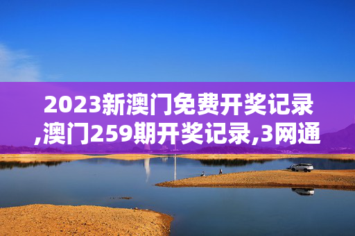 2023新澳门免费开奖记录,澳门259期开奖记录,3网通用：主页版v630.371