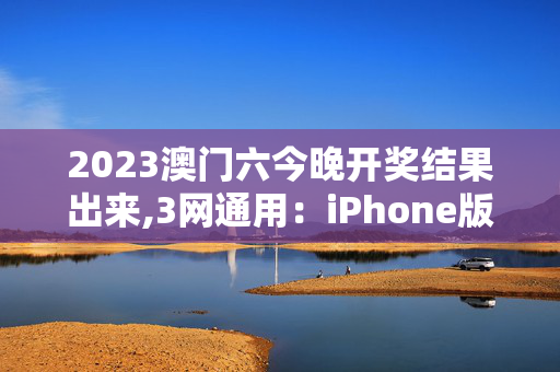 2023澳门六今晚开奖结果出来,3网通用：iPhone版v67.60.34