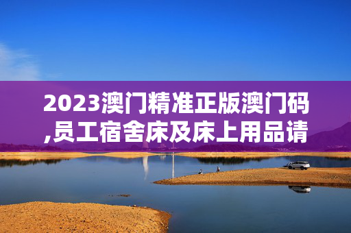 2023澳门精准正版澳门码,员工宿舍床及床上用品请示,移动＼电信＼联通 通用版：安装版v009.317