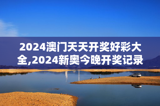 2024澳门天天开奖好彩大全,2024新奥今晚开奖记录80期,3网通用：网页版v802.032