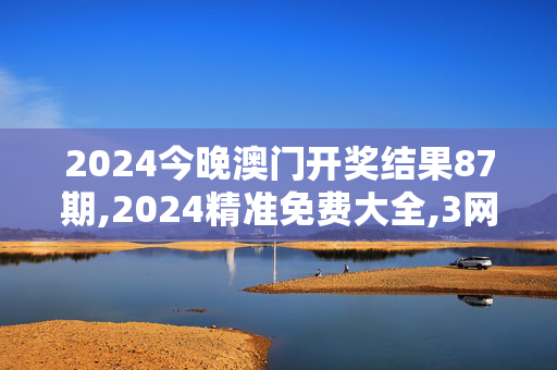 2024今晚澳门开奖结果87期,2024精准免费大全,3网通用：网页版v594.326