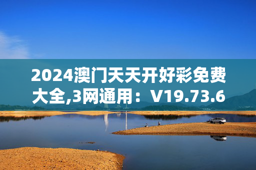 2024澳门天天开好彩免费大全,3网通用：V19.73.60