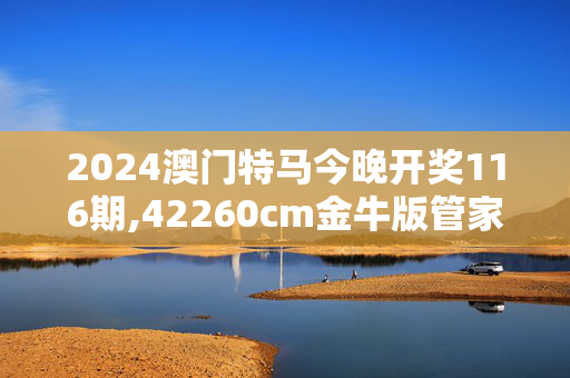 2024澳门特马今晚开奖116期,42260cm金牛版管家婆,移动＼电信＼联通 通用版：网页版v077.587