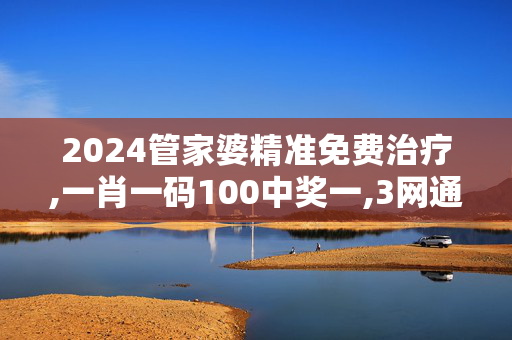 2024管家婆精准免费治疗,一肖一码100中奖一,3网通用：网页版v841.110