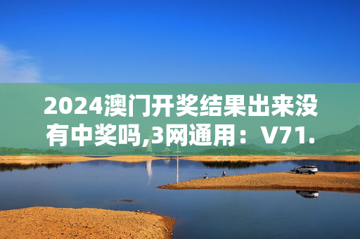 2024澳门开奖结果出来没有中奖吗,3网通用：V71.93.45