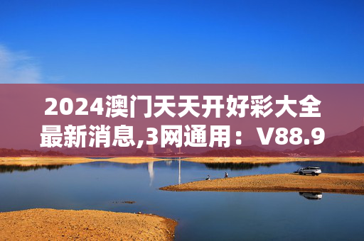 2024澳门天天开好彩大全最新消息,3网通用：V88.92.91