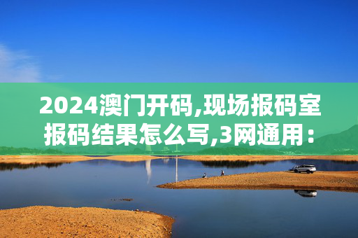 2024澳门开码,现场报码室报码结果怎么写,3网通用：手机版982.455