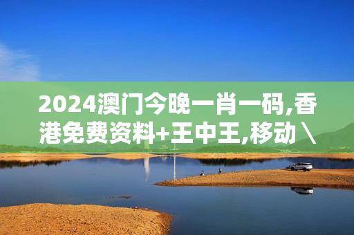 2024澳门今晚一肖一码,香港免费资料+王中王,移动＼电信＼联通 通用版：V35.20.45