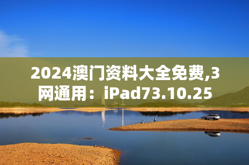 2024澳门资料大全免费,3网通用：iPad73.10.25