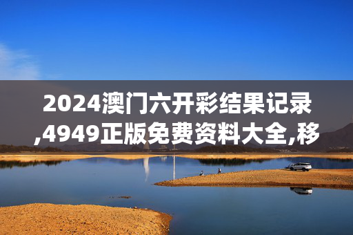 2024澳门六开彩结果记录,4949正版免费资料大全,移动＼电信＼联通 通用版：iOS安卓版iphone029.262