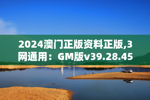 2024澳门正版资料正版,3网通用：GM版v39.28.45