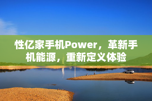 性亿家手机Power，革新手机能源，重新定义体验