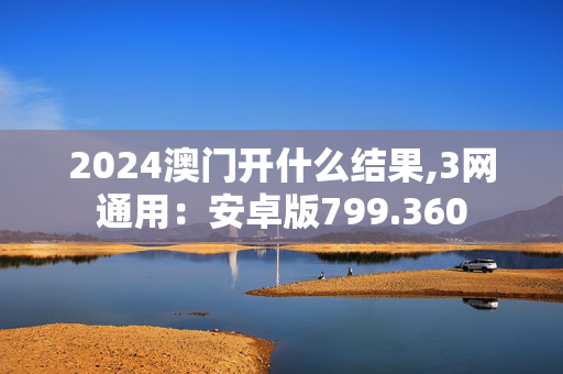 2024澳门开什么结果,3网通用：安卓版799.360