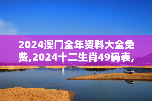 2024澳门全年资料大全免费,2024十二生肖49码表,3网通用：iPad47.67.00