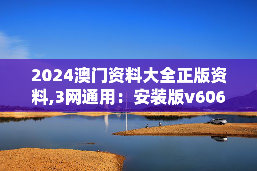 2024澳门资料大全正版资料,3网通用：安装版v606.196