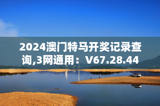 2024澳门特马开奖记录查询,3网通用：V67.28.44