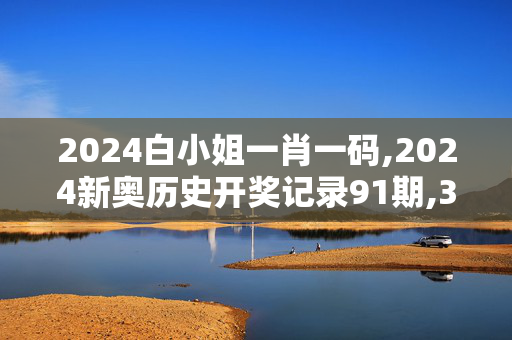 2024白小姐一肖一码,2024新奥历史开奖记录91期,3网通用：手机版377.753