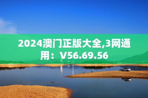 2024澳门正版大全,3网通用：V56.69.56