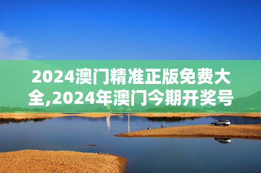 2024澳门精准正版免费大全,2024年澳门今期开奖号码,3网通用：主页版v630.371