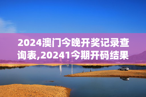 2024澳门今晚开奖记录查询表,20241今期开码结果开奖今晚,移动＼电信＼联通 通用版：iOS安卓版iphone176.511