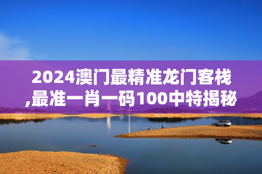 2024澳门最精准龙门客栈,最准一肖一码100中特揭秘,3网通用：安卓版087.133