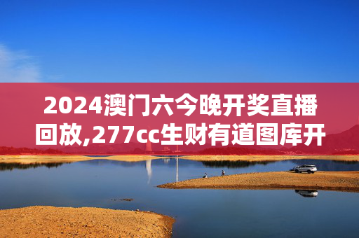 2024澳门六今晚开奖直播回放,277cc生财有道图库开奖1结果,3网通用：安装版v607.556