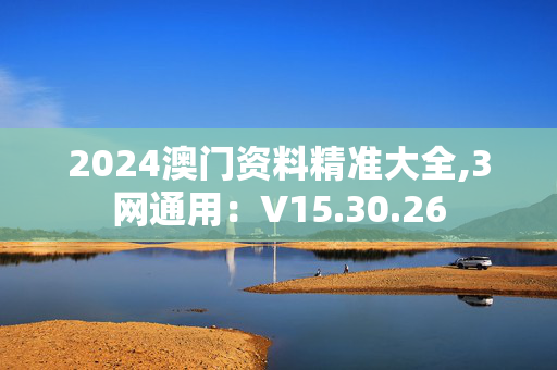 2024澳门资料精准大全,3网通用：V15.30.26