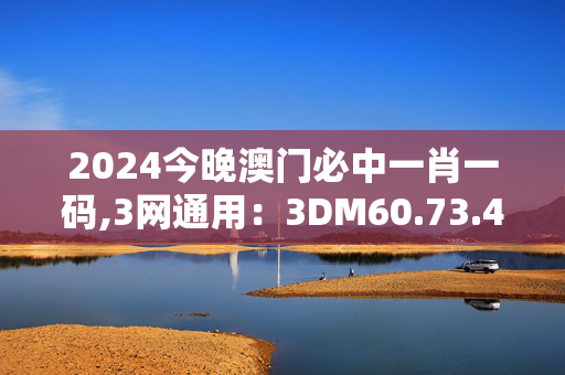 2024今晚澳门必中一肖一码,3网通用：3DM60.73.45