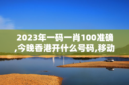 2023年一码一肖100准确,今晚香港开什么号码,移动＼电信＼联通 通用版：网页版v688.264