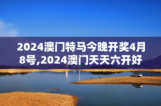 2024澳门特马今晚开奖4月8号,2024澳门天天六开好彩开奖,3网通用：V12.41.51