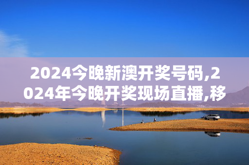 2024今晚新澳开奖号码,2024年今晚开奖现场直播,移动＼电信＼联通 通用版：安装版v716.922