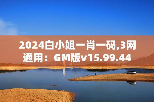 2024白小姐一肖一码,3网通用：GM版v15.99.44