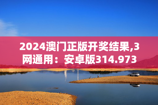 2024澳门正版开奖结果,3网通用：安卓版314.973