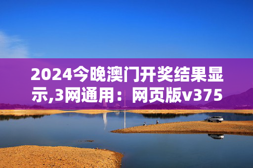 2024今晚澳门开奖结果显示,3网通用：网页版v375.625