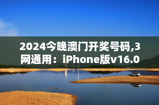 2024今晚澳门开奖号码,3网通用：iPhone版v16.00.33