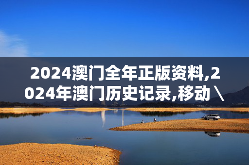 2024澳门全年正版资料,2024年澳门历史记录,移动＼电信＼联通 通用版：主页版v221.140