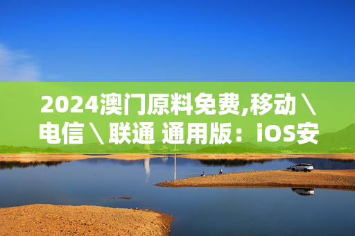 2024澳门原料免费,移动＼电信＼联通 通用版：iOS安卓版405.551