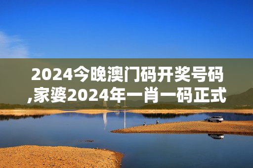 2024今晚澳门码开奖号码,家婆2024年一肖一码正式资料,移动＼电信＼联通 通用版：手机版578.468