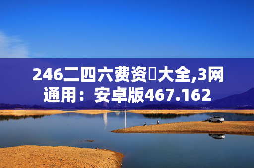 246二四六费资枓大全,3网通用：安卓版467.162