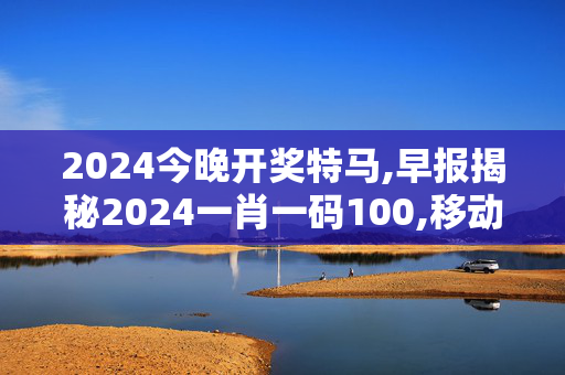 2024今晚开奖特马,早报揭秘2024一肖一码100,移动＼电信＼联通 通用版：iPad82.95.25