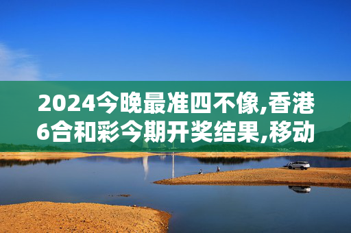 2024今晚最准四不像,香港6合和彩今期开奖结果,移动＼电信＼联通 通用版：V41.44.44