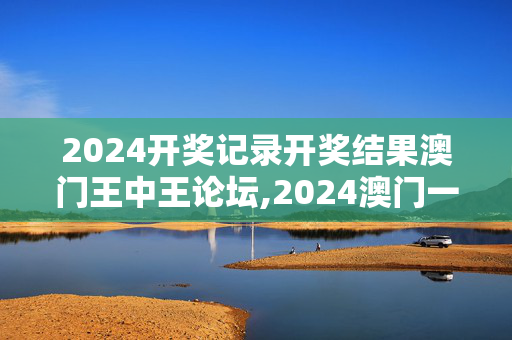 2024开奖记录开奖结果澳门王中王论坛,2024澳门一肖中,移动＼电信＼联通 通用版：3DM68.63.24