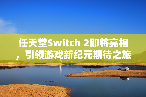 任天堂Switch 2即将亮相，引领游戏新纪元期待之旅