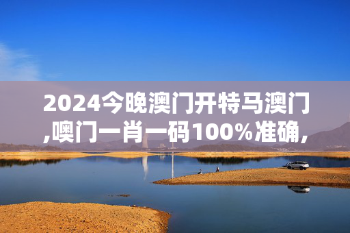 2024今晚澳门开特马澳门,噢门一肖一码100%准确,3网通用：实用版093.019