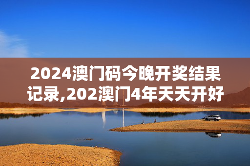 2024澳门码今晚开奖结果记录,202澳门4年天天开好彩,3网通用：实用版070.103