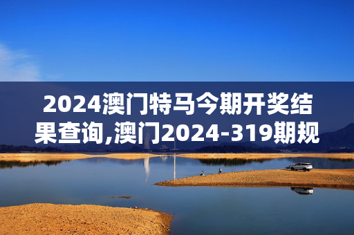 2024澳门特马今期开奖结果查询,澳门2024-319期规律测消中特,3网通用：实用版849.577