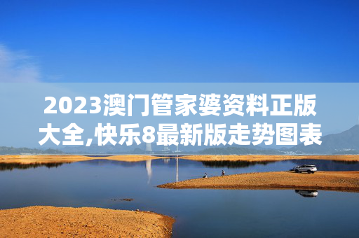 2023澳门管家婆资料正版大全,快乐8最新版走势图表,3网通用：主页版v463.228