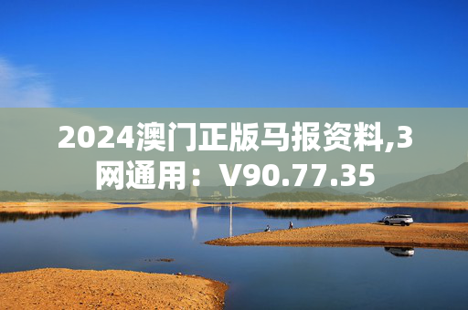 2024澳门正版马报资料,3网通用：V90.77.35