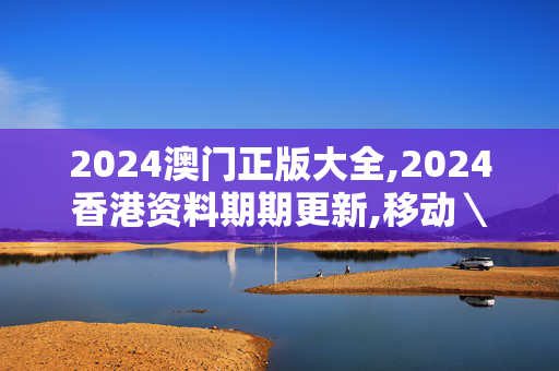 2024澳门正版大全,2024香港资料期期更新,移动＼电信＼联通 通用版：网页版v267.507